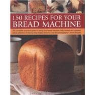150 Recipes for your Bread Machine The Complete Practical Guide To Using Your Bread Machine, Fully Revised And Updated, With A Collection Of Step-By-Step Recipes, Shown In Over 600 Photographs