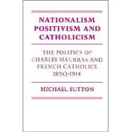 Nationalism, Positivism and Catholicism: The Politics of Charles Maurras and French Catholics 1890â€“1914