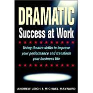 Dramatic Success at Work : Using Theatre Skills to Improve Your Performance and Transform Your Business Life