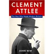 Clement Attlee The Man Who Made Modern Britain