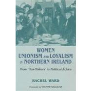 Women, Unionism and Loyalism in Northern Ireland From Tea-Makers to Political Actors