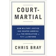 Court-Martial How Military Justice Has Shaped America from the Revolution to 9/11 and Beyond