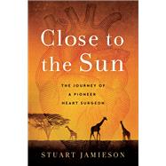 Close to the Sun The Journey of a Pioneer Heart Surgeon