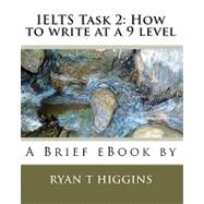 IELTS Task 2: How to write at a 9 Level : A Brief eBook by Ryan T. Higgins