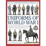 The Illustrated Encyclopedia of Uniforms of World War I An expert guide to the uniforms of Britain, France, Russia, America, Germany and Austro-Hungary with over 450 colour illustrations