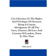 City Liberties; or the Rights and Privileges of Freemen: Being a Concise Abridgment of All the Laws, Charters, By-laws and Customs of London, Down to This Time