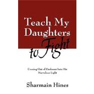 Teach My Daughters to Fight : Coming Out of Darkness into His Marvelous Light