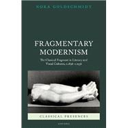 Fragmentary Modernism The Classical Fragment in Literary and Visual Cultures, c.1896 - c.1936