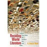 Recoding World Literature Libraries, Print Culture, and Germany's Pact with Books
