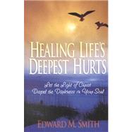 Healing Life's Deepest Hurts : Let the Light of Christ Dispel the Darkness in Your Soul