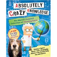 Absolutely Crazy Knowledge The World's Funniest Collection of Amazing Facts