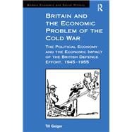 Britain and the Economic Problem of the Cold War: The Political Economy and the Economic Impact of the British Defence Effort, 1945-1955