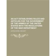 An Act Establishing Rules and Articles for the Government of the Armies of the United States With the Regulations of the War Department