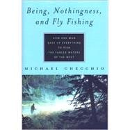 Being, Nothingness, and Fly Fishing : How One Man Gave up Everything to Fish the Fabled Waters of the West