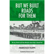 But We Built Roads For Them The Lies, Racism and False Memories around Italy's Colonial Past