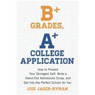 B+ Grades, A+ College Application How to Present Your Strongest Self, Write a Standout Admissions Essay, and Get Into the Perfect School for You