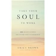 Take Your Soul to Work 365 Meditations on Every Day Leadership