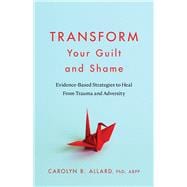 Transform Your Guilt and Shame Evidence-Based Strategies to Heal From Trauma and Adversity