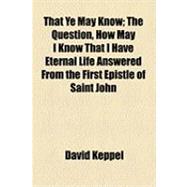 That Ye May Know: The Question, How May I Know That I Have Eternal Life Answered from the First Epistle of Saint John