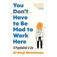 You Don't Have to Be Mad to Work Here A Psychiatrist’s Life
