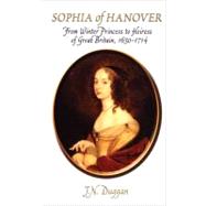 Sophia of Hanover From Winter Princess to Heiress of Great Britain, 1630–1714