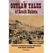 Outlaw Tales of South Dakota True Stories of the Mount Rushmore State's Most Infamous Crooks, Culprits, and Cutthroats