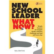 New School Leader: What Now? Simple lessons to navigate doubt, embrace challenge and lead well every day