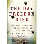 The Day Freedom Died The Colfax Massacre, the Supreme Court, and the Betrayal of Reconstruction