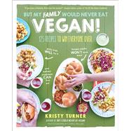 But My Family Would Never Eat Vegan! 125 Recipes to Win Everyone Over