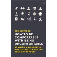 How to Be Comfortable with Being Uncomfortable 43 Weird & Wonderful Ways to Build a Strong, Resilient Mindset