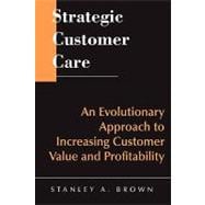 Strategic Customer Care An Evolutionary Approach to Increasing Customer Value and Profitability