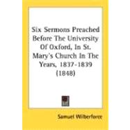 Six Sermons Preached Before The University Of Oxford, In St. Mary's Church In The Years, 1837-1839 1848