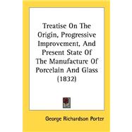 Treatise On The Origin, Progressive Improvement, And Present State Of The Manufacture Of Porcelain And Glass