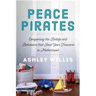 Peace Pirates Conquering the Beliefs and Behaviors that Steal Your Treasure in Motherhood