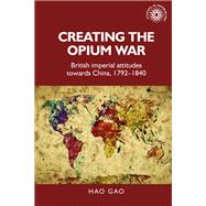 Creating the Opium War British imperial attitudes towards China, 17921840