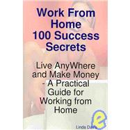 Work from Home 100 Success Secrets - Live Anywhere and Make Money - a Practical Guide for Working from Home: A Practical Guide for Working from Home