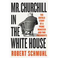 Mr. Churchill in the White House The Untold Story of a Prime Minister and Two Presidents
