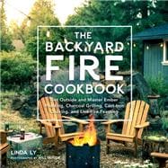 The Backyard Fire Cookbook Get Outside and Master Ember Roasting, Charcoal Grilling, Cast-Iron Cooking, and Live-Fire Feasting