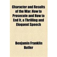 Character and Results of the War: How to Prosecute and How to End It, a Thrilling and Eloquent Speech