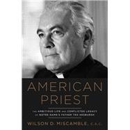 American Priest The Ambitious Life and Conflicted Legacy of Notre Dame's Father Ted Hesburgh