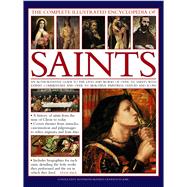The Complete Illustrated Encyclopedia of Saints An Authoritative Guide To The Lives And Works Of Over 500 Saints, With Expert Commentary And Over 500 Beautiful Paintings, Statues And Icons