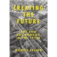 Creating the Future Art and Los Angeles in the 1970s