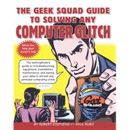The Geek Squad Guide to Solving Any Computer Glitch The Technophobe's Guide to Troubleshooting, Equipment, Installation, Maintenance, and Saving Your Data in Almost Any Personal Computing Crisis
