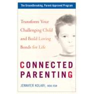 Connected Parenting Transform Your Challenging Child and Build Loving Bonds forLife
