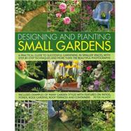 Designing and Planting Small Gardens A practical guide to successful gardening in smaller spaces, with step-by-step techniques and more than 700 beautiful photographs