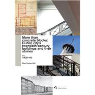 More Than Concrete Blocks: Dublin City's twentieth-century buildings and their stories Volume 1, 1900-40
