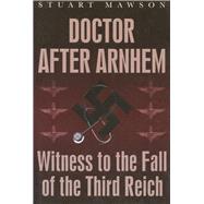 Doctor after Arnhem Witness to the Fall of the Third Reich