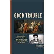 Good Trouble How Deviants, Criminals, Heretics, and Outsiders Have Changed the World for the Better