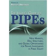 The Issuer's Guide to PIPEs New Markets, Deal Structures, and Global Opportunities for Private Investments in Public Equity