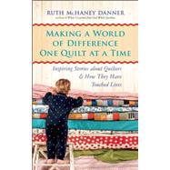 Making a World of Difference One Quilt at a Time Inspiring Stories about Quilters and How They Have Touched Lives